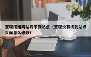 厦门宝塔搭建网站找不到站点（宝塔没有找到站点页面怎么修改）