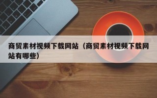 厦门商贸素材视频下载网站（商贸素材视频下载网站有哪些）