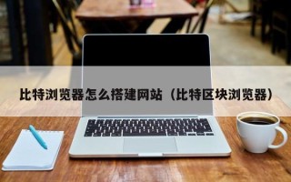 厦门比特浏览器怎么搭建网站（比特区块浏览器）