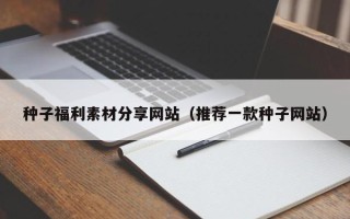 厦门种子福利素材分享网站（推荐一款种子网站）