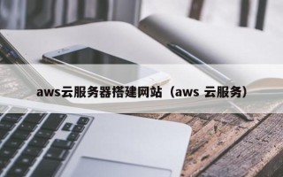 厦门aws云服务器搭建网站（aws 云服务）