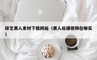 厦门综艺黑人素材下载网站（黑人应援视频在哪买）