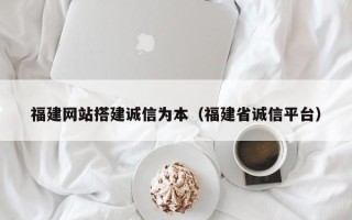 厦门福建网站搭建诚信为本（福建省诚信平台）