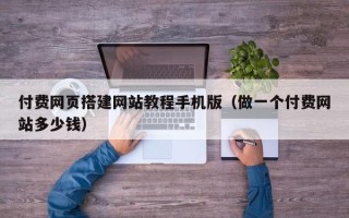 厦门付费网页搭建网站教程手机版（做一个付费网站多少钱）
